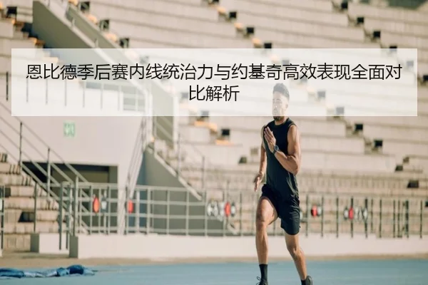 恩比德季后赛内线统治力与约基奇高效表现全面对比解析
