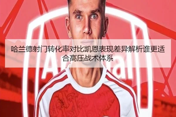 哈兰德射门转化率对比凯恩表现差异解析谁更适合高压战术体系