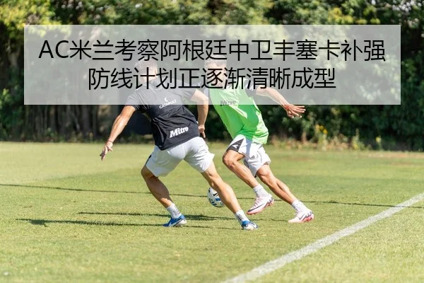 AC米兰考察阿根廷中卫丰塞卡补强防线计划正逐渐清晰成型