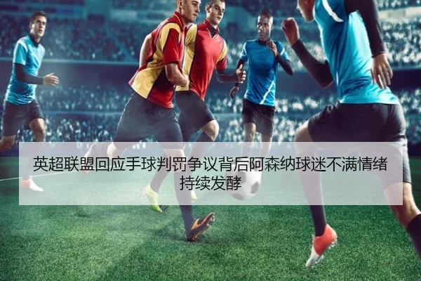 英超联盟回应手球判罚争议背后阿森纳球迷不满情绪持续发酵